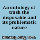An ontology of trash the disposable and its problematic nature /