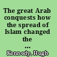 The great Arab conquests how the spread of Islam changed the world we live in /