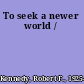 To seek a newer world /