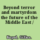 Beyond terror and martyrdom the future of the Middle East /