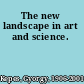 The new landscape in art and science.