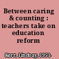 Between caring & counting : teachers take on education reform /