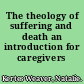 The theology of suffering and death an introduction for caregivers /