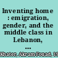 Inventing home : emigration, gender, and the middle class in Lebanon, 1870-1920 /