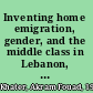 Inventing home emigration, gender, and the middle class in Lebanon, 1870-1920 /