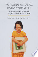 Forging the Ideal Educated Girl The Production of Desirable Subjects in Muslim South Asia /