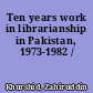 Ten years work in librarianship in Pakistan, 1973-1982 /