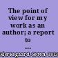 The point of view for my work as an author; a report to history, and related writings.