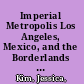 Imperial Metropolis Los Angeles, Mexico, and the Borderlands of American Empire, 1865–1941 /