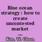 Blue ocean strategy : how to create uncontested market space and make the competition irrelevant /
