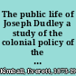 The public life of Joseph Dudley a study of the colonial policy of the Stuarts in New England, 1660-1715,