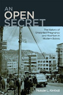 An Open Secret The History of Unwanted Pregnancy and Abortion in Modern Bolivia /