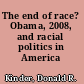The end of race? Obama, 2008, and racial politics in America /