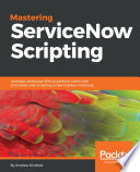 Mastering ServiceNow scripting : leverage JavaScript APIs to perform client-side and server-side scripting on ServiceNow instances /