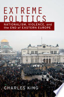 Extreme politics nationalism, violence, and the end of Eastern Europe /