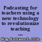 Podcasting for teachers using a new technology to revolutionize teaching and learning /