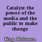 Catalyst the power of the media and the public to make change /