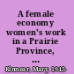 A female economy women's work in a Prairie Province, 1870-1970 /