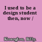 I used to be a design student then, now /