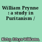 William Prynne : a study in Puritanism /