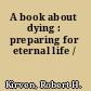 A book about dying : preparing for eternal life /