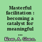 Masterful facilitation : becoming a catalyst for meaningful change /