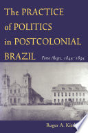 The practice of politics in postcolonial Brazil : Porto Alegre, 1845-1895 /