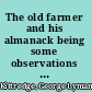 The old farmer and his almanack being some observations on life and manners in New England a hundred years ago, suggested by reading the earlier numbers of Mr. Robert B. Thomas's Farmer's almanack, together with extracts curious, instructive, and entertaining, as well as a variety of miscellaneous matter,