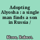 Adopting Alyosha : a single man finds a son in Russia /