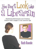 You don't look like a librarian : shattering stereotypes and creating positive new images in the Internet age /