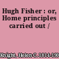 Hugh Fisher : or, Home principles carried out /