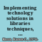 Implementing technology solutions in libraries techniques, tools, and tips from the trenches /