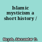 Islamic mysticism a short history /