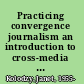Practicing convergence journalism an introduction to cross-media storytelling /