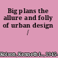 Big plans the allure and folly of urban design /