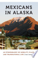 Mexicans in Alaska : an ethnography of mobility, place, and transnational life /