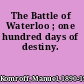 The Battle of Waterloo ; one hundred days of destiny.