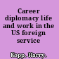 Career diplomacy life and work in the US foreign service /