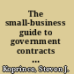 The small-business guide to government contracts how to comply with the key rules and regulations-- and avoid terminated agreements, fines, or worse /