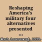 Reshaping America's military four alternatives presented as presidential speeches /