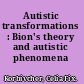 Autistic transformations : Bion's theory and autistic phenomena /