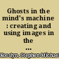 Ghosts in the mind's machine : creating and using images in the brain /