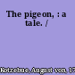 The pigeon, : a tale. /