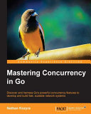 Mastering concurrency in Go : discover and harness Go's powerful concurrency features to develop and build fast, scalable network systems /