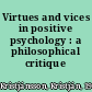 Virtues and vices in positive psychology : a philosophical critique /