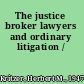 The justice broker lawyers and ordinary litigation /