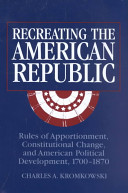 Recreating the American republic rules of apportionment, constitutional change, and American political development, 1700-1870 /