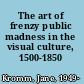 The art of frenzy public madness in the visual culture, 1500-1850 /
