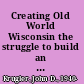 Creating Old World Wisconsin the struggle to build an outdoor history museum of ethnic architecture /