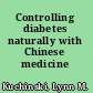 Controlling diabetes naturally with Chinese medicine /